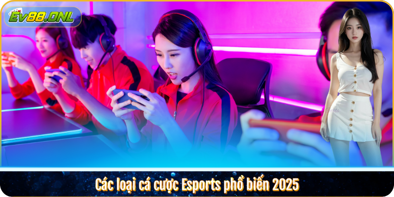 Các loại cá cược Esports phổ biến 2025