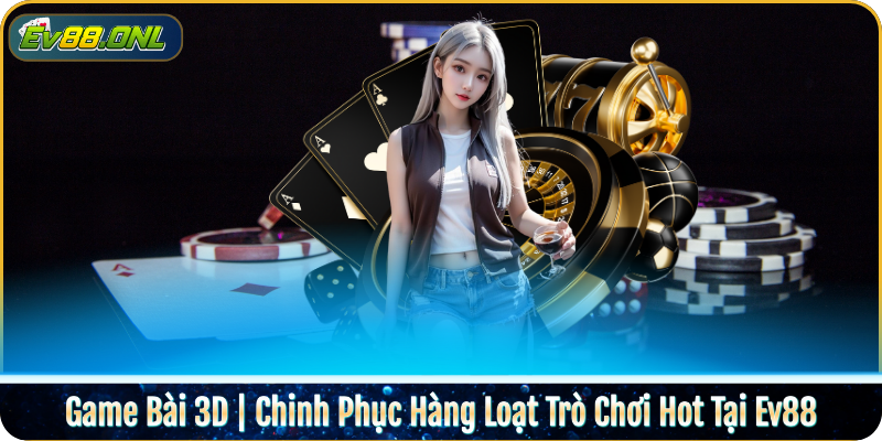 Game Bài 3D | Chinh Phục Hàng Loạt Trò Chơi Hot Tại Ev88