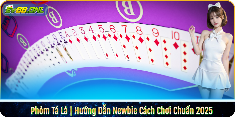 Phỏm Tá Lả | Hướng Dẫn Newbie Cách Chơi Chuẩn 2025