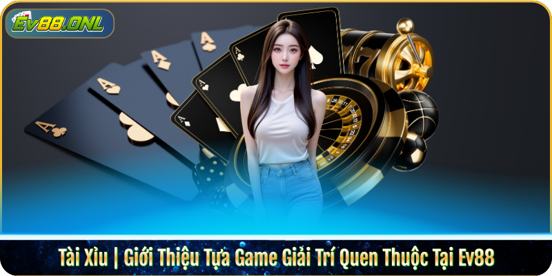 Tài Xỉu | Giới Thiệu Tựa Game Giải Trí Quen Thuộc Tại Ev88