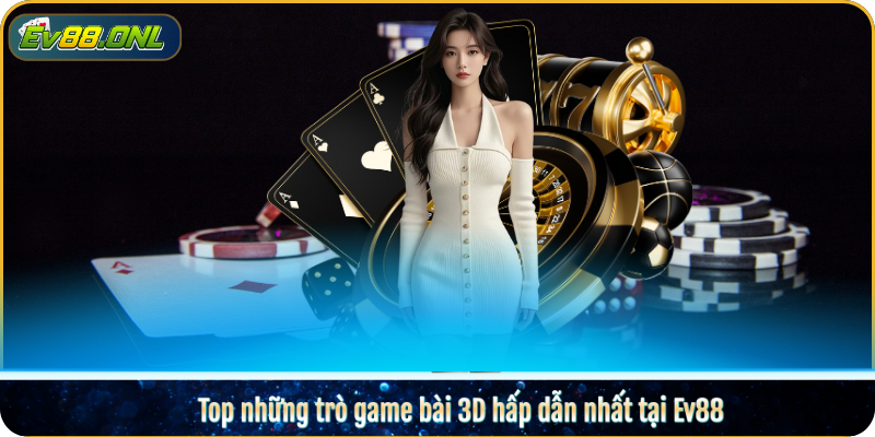 Top những trò game bài 3D hấp dẫn nhất tại Ev88