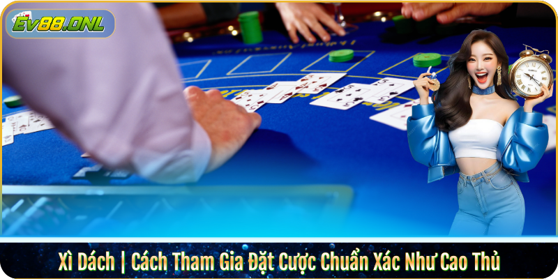 Xì Dách | Cách Tham Gia Đặt Cược Chuẩn Xác Như Cao Thủ