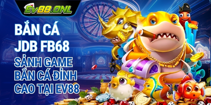 BẮN CÁ JDB FB68 | Sảnh Game Bắn Cá Đỉnh Cao Tại EV88